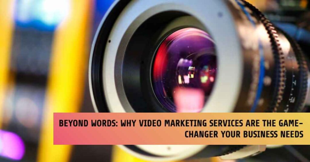 Beyond Words Why Video Marketing Services Are the Game-Changer Your Business Need